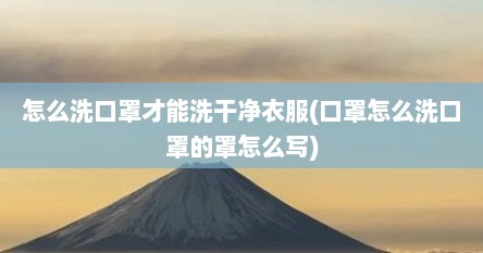 怎么洗口罩才能洗干净衣服(口罩怎么洗口罩的罩怎么写)