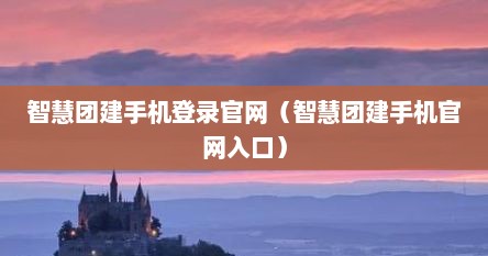 智慧团建手机登录官网（智慧团建手机官网入口）