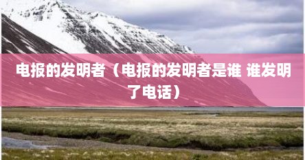 电报的发明者（电报的发明者是谁 谁发明了电话）