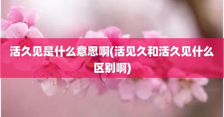 活久见是什么意思啊(活见久和活久见什么区别啊)