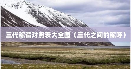 三代称谓对照表大全图（三代之间的称呼）
