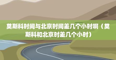 莫斯科时间与北京时间差几个小时啊（莫斯科和北京时差几个小时）
