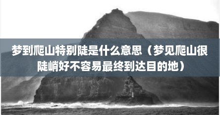 梦到爬山特别陡是什么意思（梦见爬山很陡峭好不容易最终到达目的地）