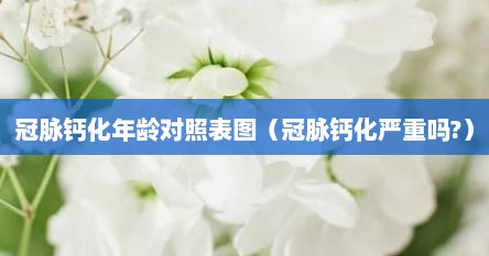 冠脉钙化年龄对照表图（冠脉钙化严重吗?）