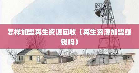 怎样加盟再生资源回收（再生资源加盟赚钱吗）