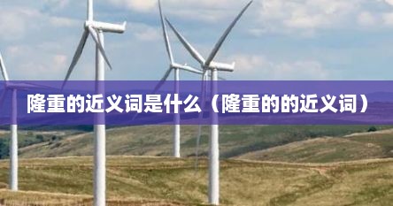 隆重的近义词是什么（隆重的的近义词）