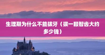 生理期为什么不能拔牙（拔一颗智齿大约多少钱）