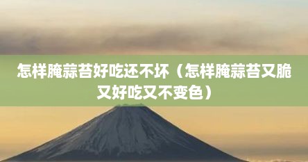 怎样腌蒜苔好吃还不坏（怎样腌蒜苔又脆又好吃又不变色）