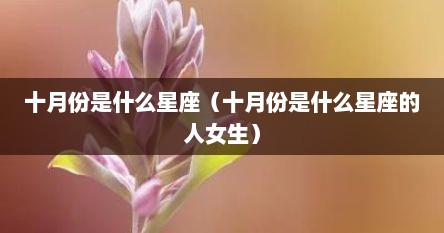 十月份是什么星座（十月份是什么星座的人女生）
