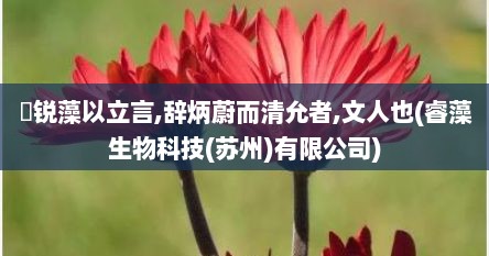 摛锐藻以立言,辞炳蔚而清允者,文人也(睿藻生物科技(苏州)有限公司)
