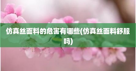 仿真丝面料的危害有哪些(仿真丝面料舒服吗)