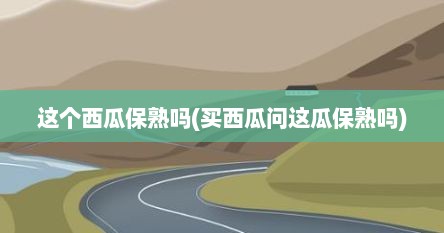 这个西瓜保熟吗(买西瓜问这瓜保熟吗)