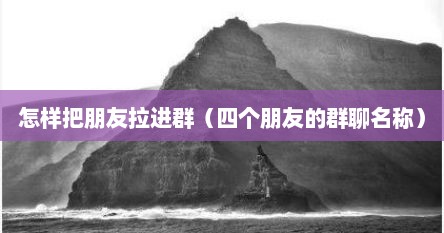 怎样把朋友拉进群（四个朋友的群聊名称）