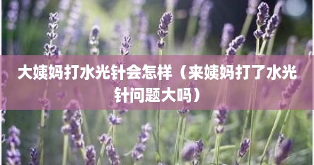 大姨妈打水光针会怎样（来姨妈打了水光针问题大吗）