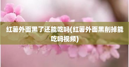 红薯外面黑了还能吃吗(红薯外面黑削掉能吃吗视频)