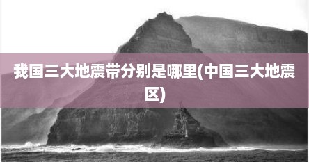 我国三大地震带分别是哪里(中国三大地震区)