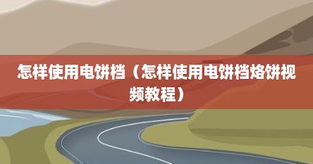 怎样使用电饼档（怎样使用电饼档烙饼视频教程）