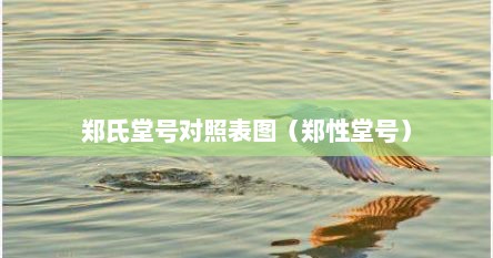 郑氏堂号对照表图（郑性堂号）