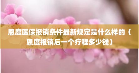 恩度医保报销条件最新规定是什么样的（恩度报销后一个疗程多少钱）
