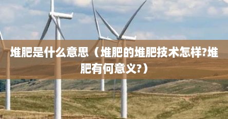 堆肥是什么意思（堆肥的堆肥技术怎样?堆肥有何意义?）
