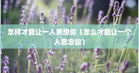 怎样才能让一人更想你（怎么才能让一个人思念你）