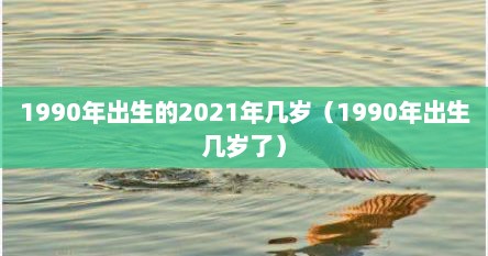 1990年出生的2021年几岁（1990年出生几岁了）