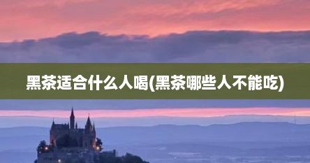 黑茶适合什么人喝(黑茶哪些人不能吃)