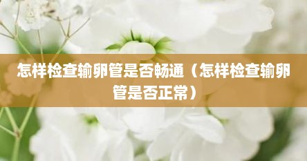 怎样检查输卵管是否畅通（怎样检查输卵管是否正常）