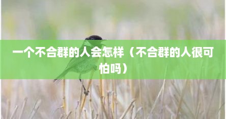 一个不合群的人会怎样（不合群的人很可怕吗）