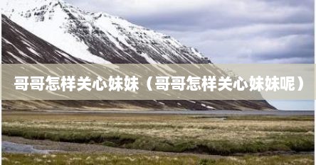 哥哥怎样关心妹妹（哥哥怎样关心妹妹呢）