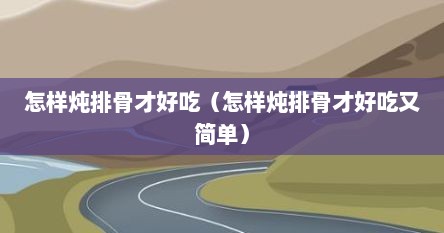 怎样炖排骨才好吃（怎样炖排骨才好吃又简单）