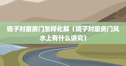 镜子对厨房门怎样化解（镜子对厨房门风水上有什么讲究）