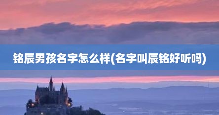 铭辰男孩名字怎么样(名字叫辰铭好听吗)
