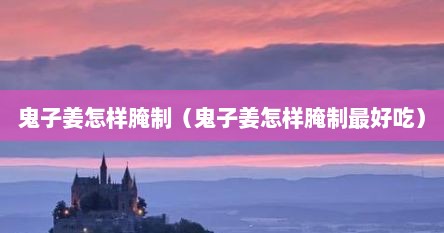 鬼子姜怎样腌制（鬼子姜怎样腌制最好吃）