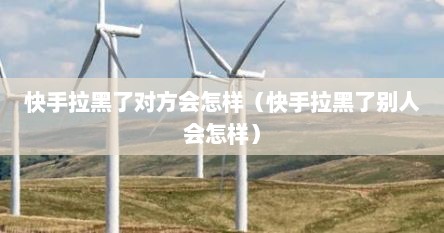 快手拉黑了对方会怎样（快手拉黑了别人会怎样）