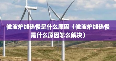 微波炉加热慢是什么原因（微波炉加热慢是什么原因怎么解决）
