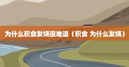 为什么积食发烧很难退（积食 为什么发烧）
