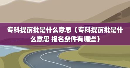 专科提前批是什么意思（专科提前批是什么意思 报名条件有哪些）
