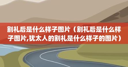 割礼后是什么样子图片（割礼后是什么样子图片,犹太人的割礼是什么样子的图片）