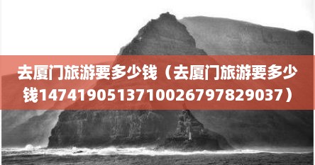 去厦门旅游要多少钱（去厦门旅游要多少钱1474190513710026797829037）