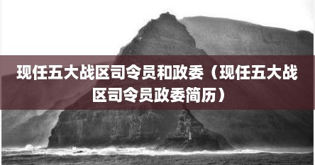 现任五大战区司令员和政委（现任五大战区司令员政委简历）