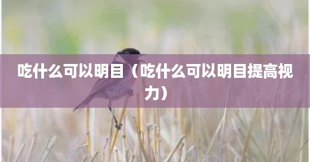 吃什么可以明目（吃什么可以明目提高视力）