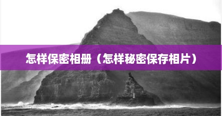 怎样保密相册（怎样秘密保存相片）