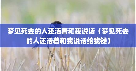 梦见死去的人还活着和我说话（梦见死去的人还活着和我说话给我钱）