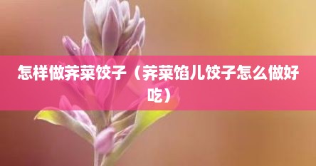 怎样做荠菜饺子（荠菜馅儿饺子怎么做好吃）
