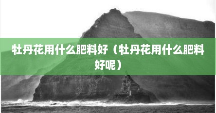 牡丹花用什么肥料好（牡丹花用什么肥料好呢）