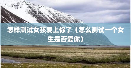 怎样测试女孩爱上你了（怎么测试一个女生是否爱你）