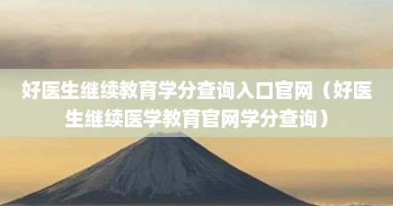 好医生继续教育学分查询入口官网（好医生继续医学教育官网学分查询）