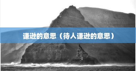 谦逊的意思（待人谦逊的意思）