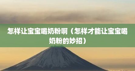 怎样让宝宝喝奶粉啊（怎样才能让宝宝喝奶粉的妙招）